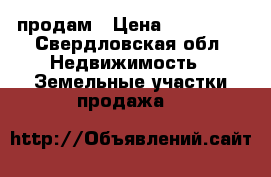 продам › Цена ­ 170 000 - Свердловская обл. Недвижимость » Земельные участки продажа   